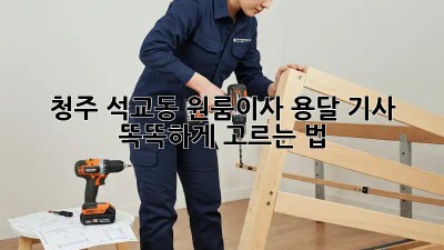 청주 석교동 원룸이사, 용달 기사 똑똑하게 고르는 법 🚚💨