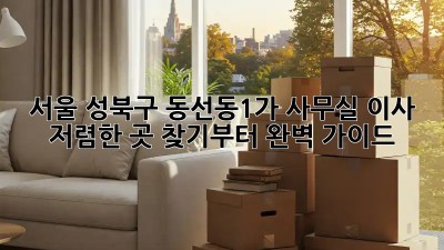 서울 성북구 동선동1가 사무실 이사, 저렴한 곳 찾기부터 완벽 가이드! 💼🔑