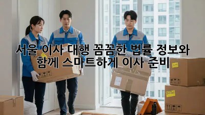 서울 이사 대행: 꼼꼼한 법률 정보와 함께 스마트하게 이사 준비!  🏡📦